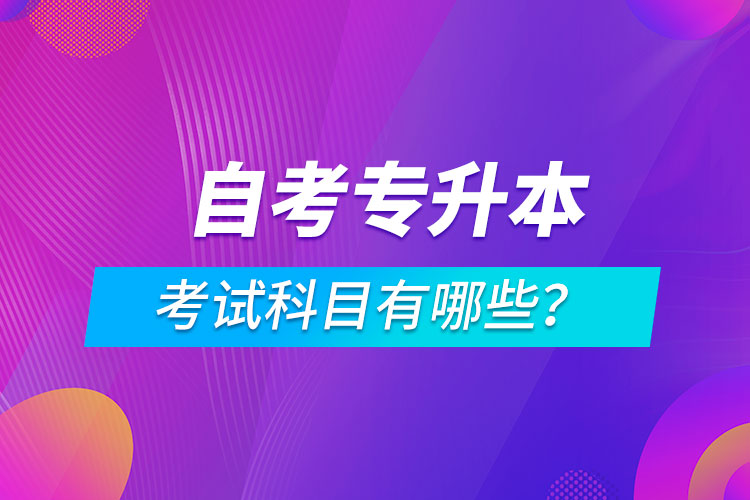 自考專升本考試科目有哪些？
