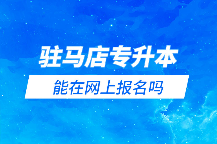 駐馬店專升本能在網(wǎng)上報名嗎？怎么報名？