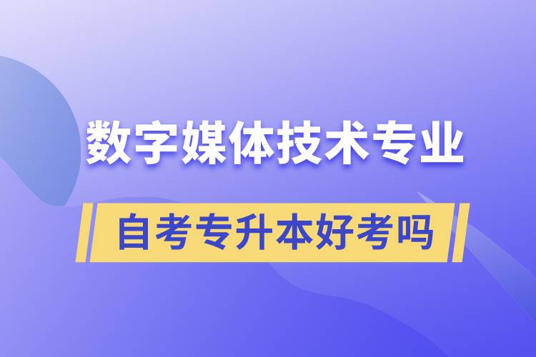 數(shù)字媒體技術(shù)專(zhuān)業(yè)自考專(zhuān)升本好考嗎？難不難？