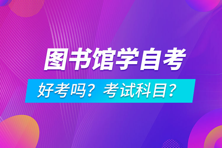圖書館學(xué)專業(yè)成人自考好考嗎？考試科目有哪些？