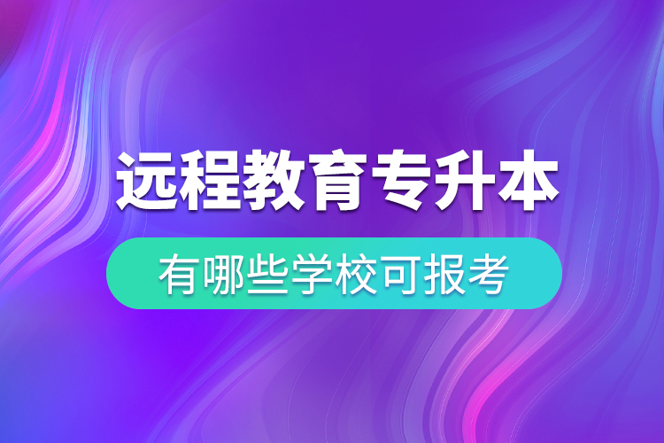 中國(guó)遠(yuǎn)程教育專(zhuān)升本有哪些學(xué)?？蓤?bào)考