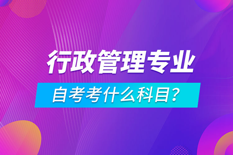 行政管理專業(yè)自考考什么科目？