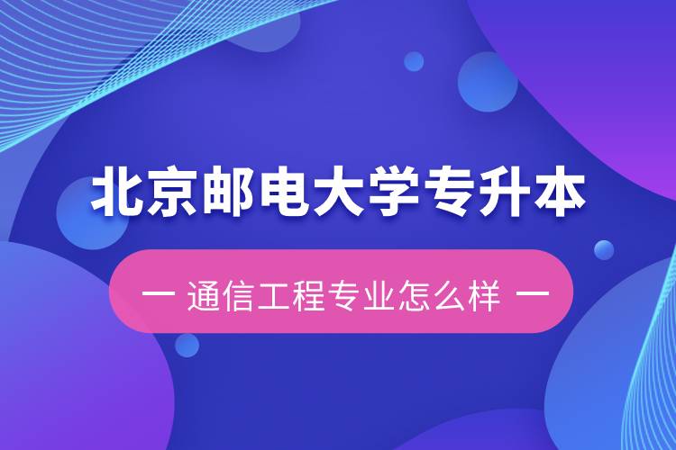 北京郵電大學(xué)專(zhuān)升本通信工程專(zhuān)業(yè)怎么樣？含金量如何？