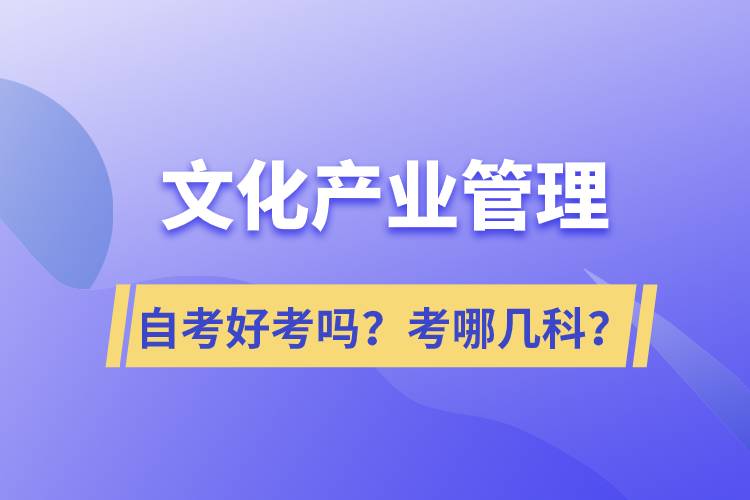文化產(chǎn)業(yè)管理自考好考嗎？考哪幾科？