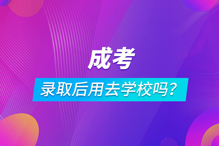 成考錄取后用去學(xué)校嗎？