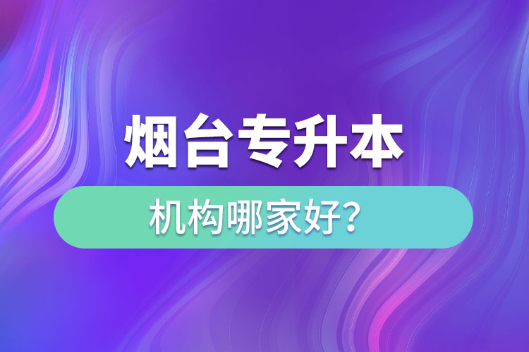 煙臺專升本機構(gòu)哪家好？