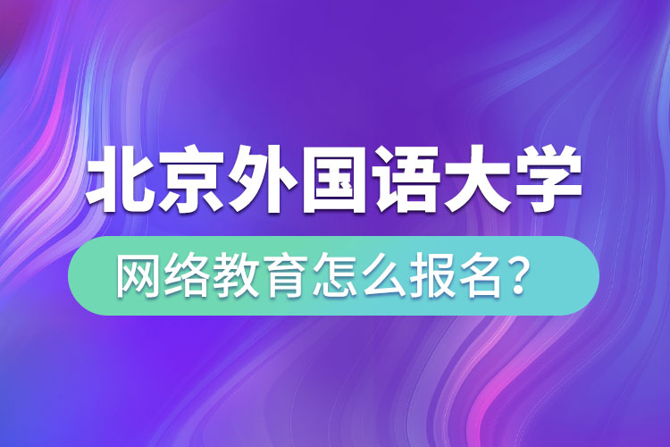 北京外國語大學(xué)網(wǎng)絡(luò)教育怎么報(bào)名？