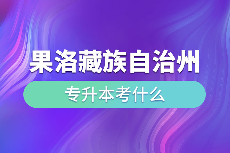 果洛藏族自治州專升本需要考什么？