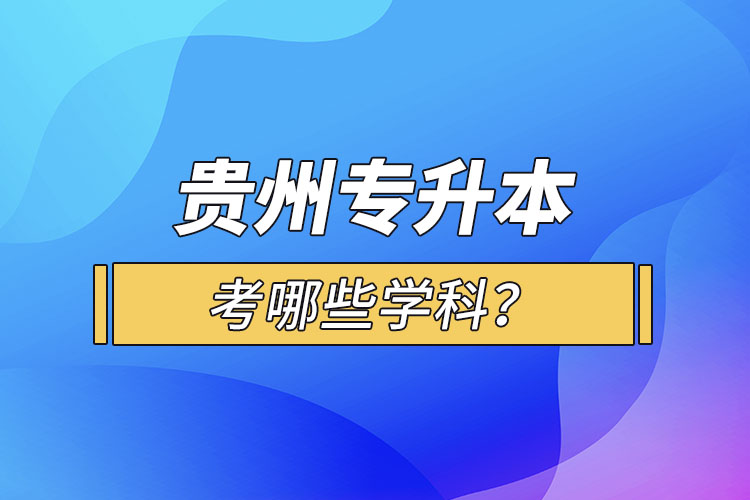 貴州專升本考哪些學(xué)科？