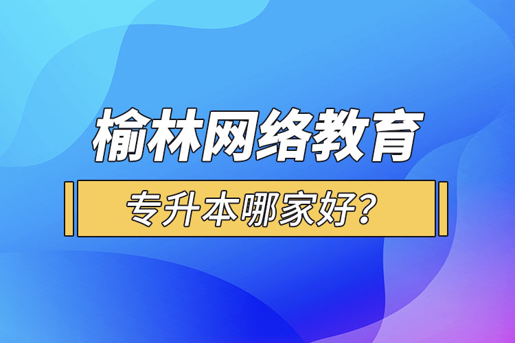 榆林網(wǎng)絡(luò)教育專升本哪家好？