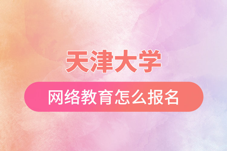 天津大學(xué)網(wǎng)絡(luò)教育怎么報名？