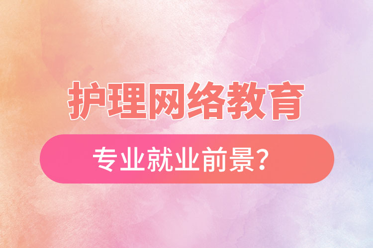 護(hù)理網(wǎng)絡(luò)教育專業(yè)就業(yè)前景？