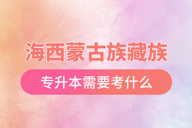 海西蒙古族藏族自治州專(zhuān)升本需要考什么？