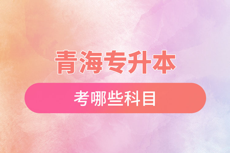 青海專升本考哪些科目？