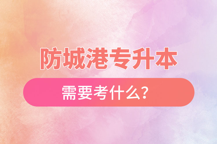 防城港專升本需要考什么？