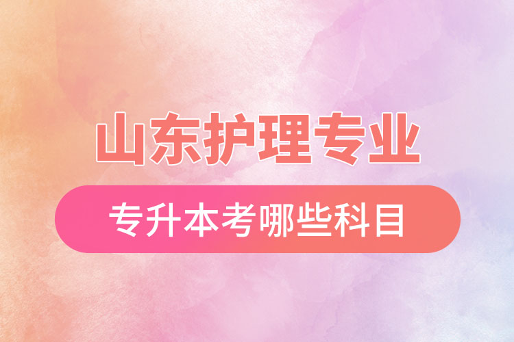 山東護理專業(yè)專升本考哪些科目？