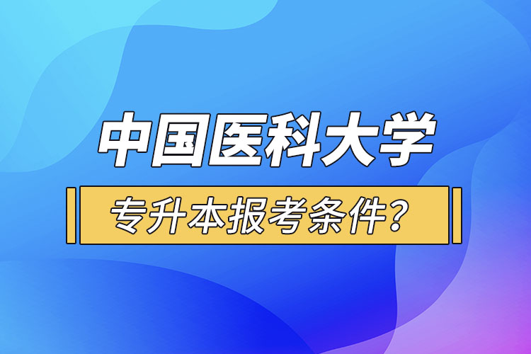 中國醫(yī)科大學(xué)專升本報考條件？
