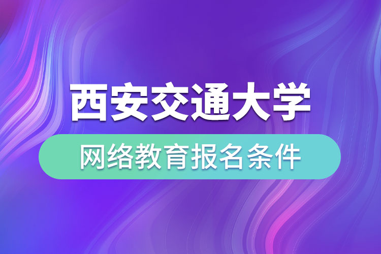 西安交通大學(xué)網(wǎng)絡(luò)教育報名條件有哪些？
