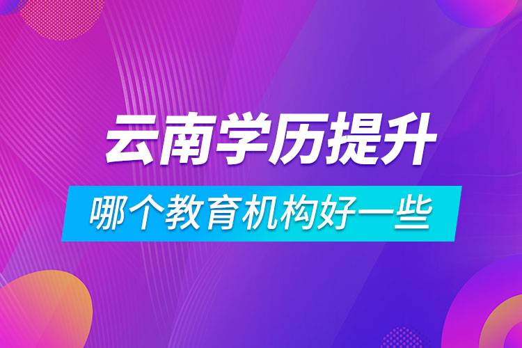 云南學(xué)歷提升哪個教育機(jī)構(gòu)好一些