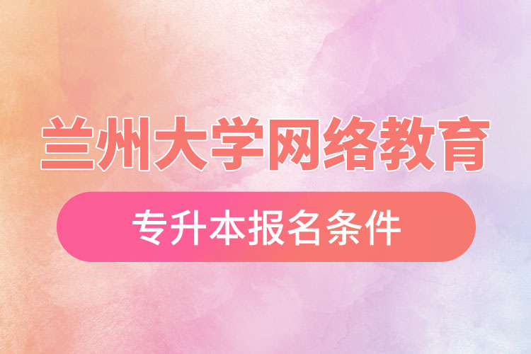 蘭州大學網(wǎng)絡(luò)教育專升本報名條件
