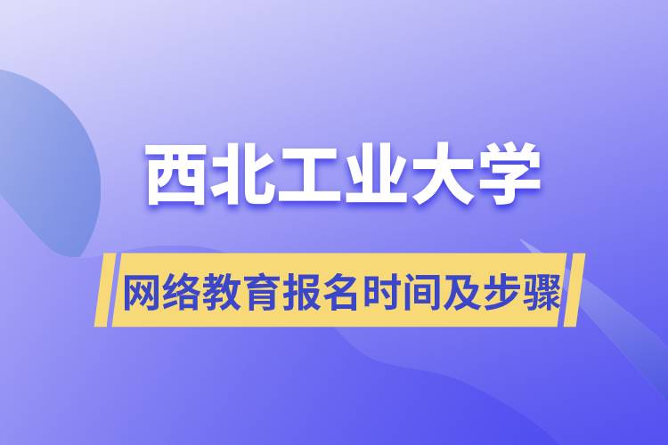 西北工業(yè)大學(xué)網(wǎng)絡(luò)教育報名時間及報名步驟