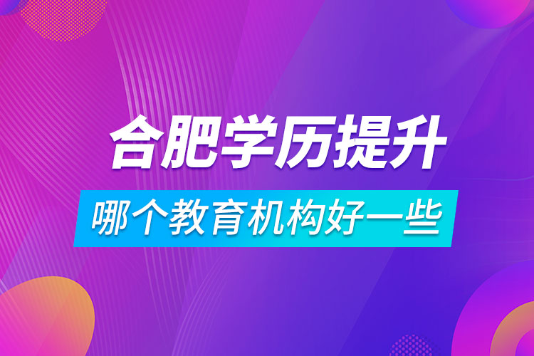 合肥學(xué)歷提升哪個教育機(jī)構(gòu)好一些