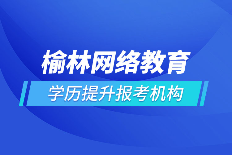 榆林網絡教育學歷提升報考機構哪家好？