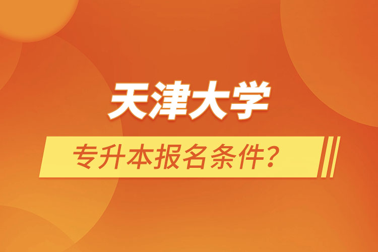 天津大學(xué)專升本報名條件？