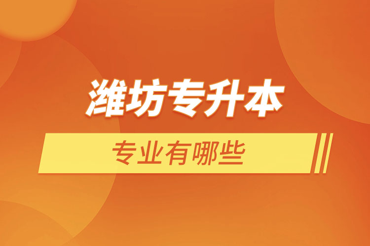 濰坊專升本專業(yè)有哪些？