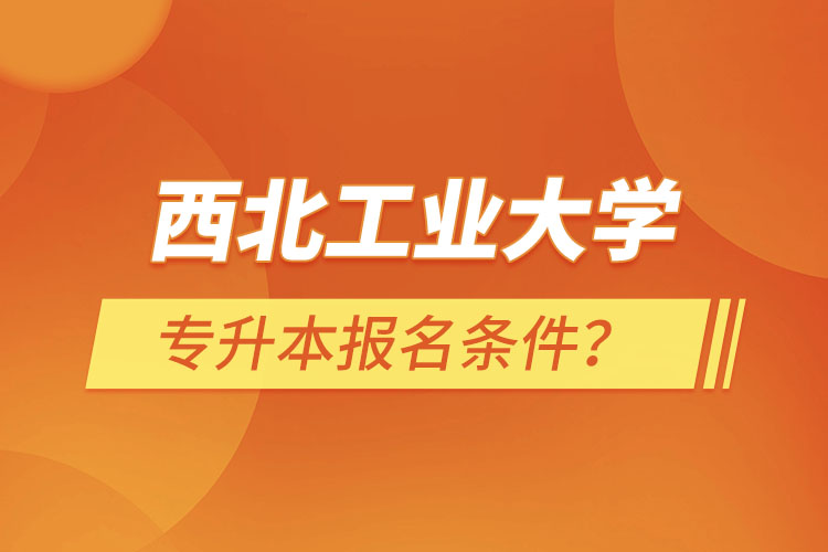 西北工業(yè)大學(xué)專升本報名條件？