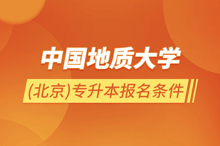 中國(guó)地質(zhì)大學(xué)(北京)專升本報(bào)名條件？