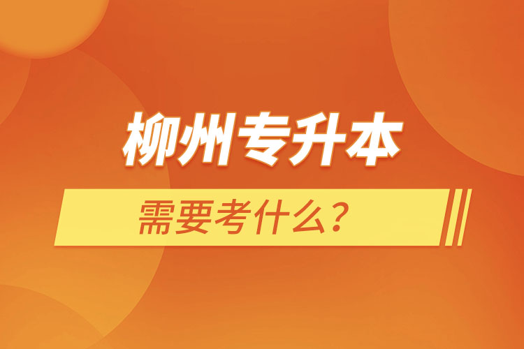 柳州專升本需要考什么？