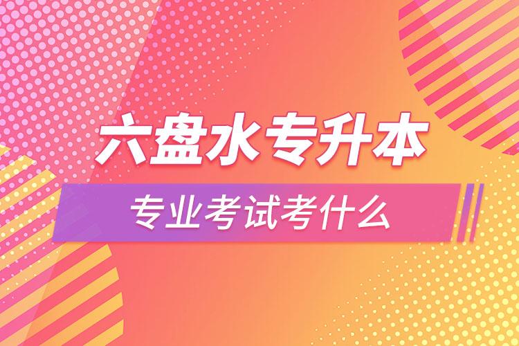 六盤水專升本專業(yè)考試題目有哪些？