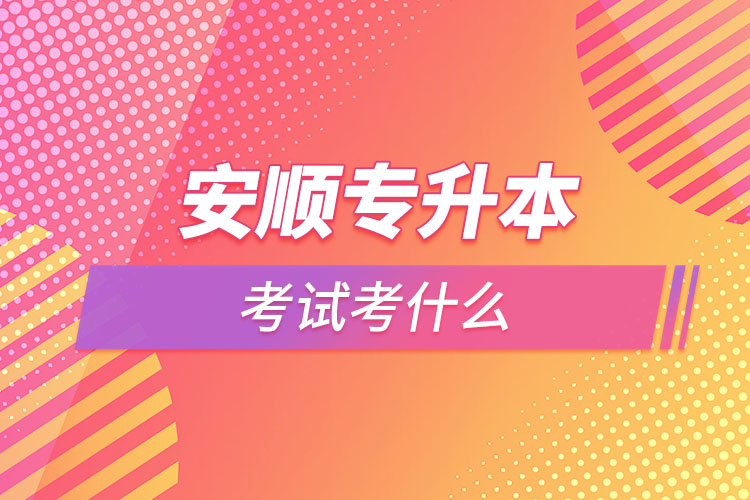 安順專升本需要考什么？