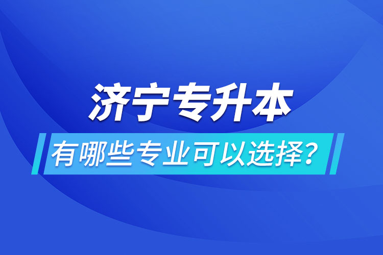 濟寧專升本有哪些專業(yè)可以選擇？
