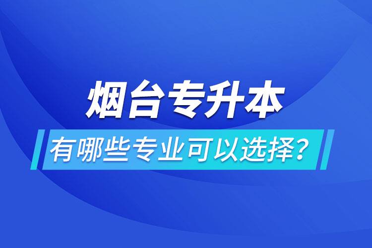 煙臺專升本有哪些專業(yè)可以選擇？