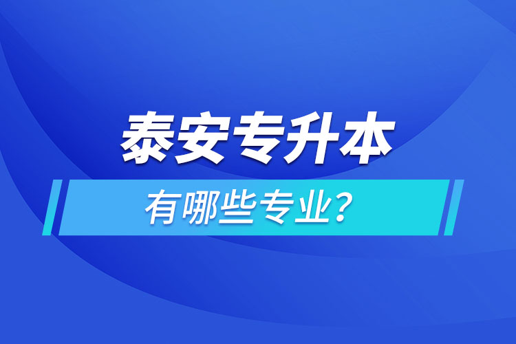 泰安專升本有哪些專業(yè)可以選擇？