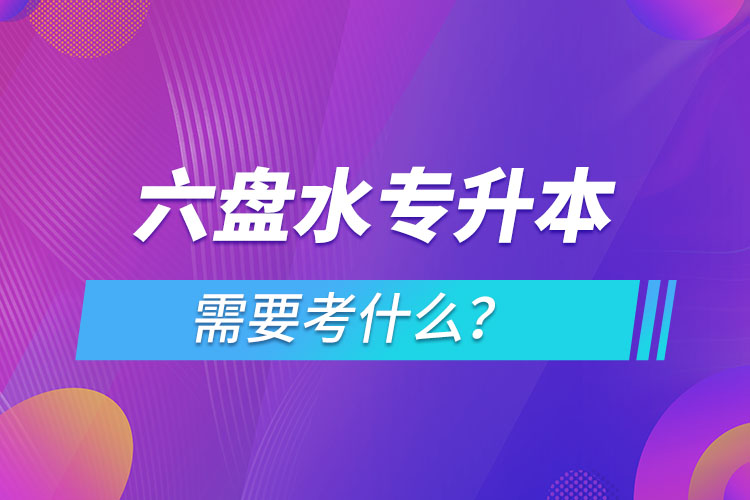 六盤水專升本需要考什么？