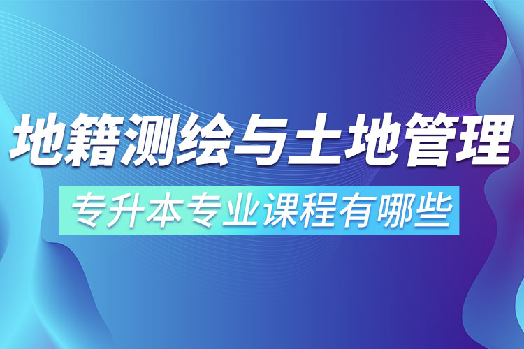 地籍測(cè)繪與土地管理網(wǎng)絡(luò)教育專升本專業(yè)課程有哪些？