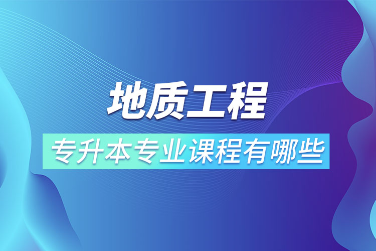 地質(zhì)工程專(zhuān)升本專(zhuān)業(yè)課程有哪些？