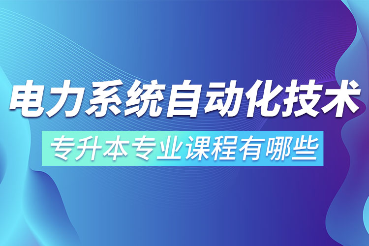 電力系統(tǒng)自動(dòng)化技術(shù)專升本專業(yè)課程有哪些？