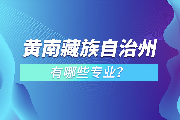 黃南藏族自治州專升本有哪些專業(yè)可以選擇？