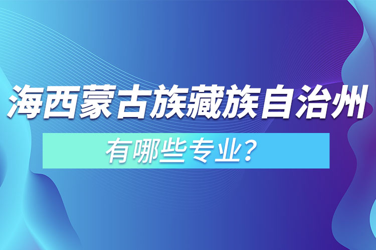 海西蒙古族藏族自治州專升本有哪些專業(yè)可以選擇？