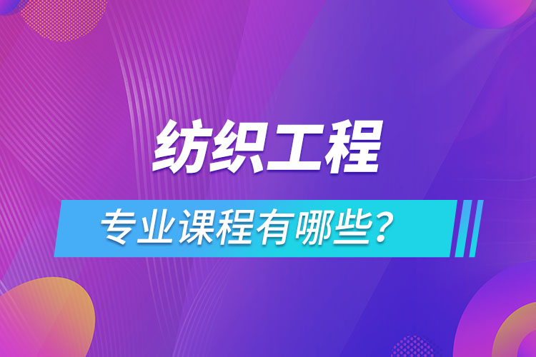紡織工程網(wǎng)絡(luò)教育專業(yè)課程有哪些？