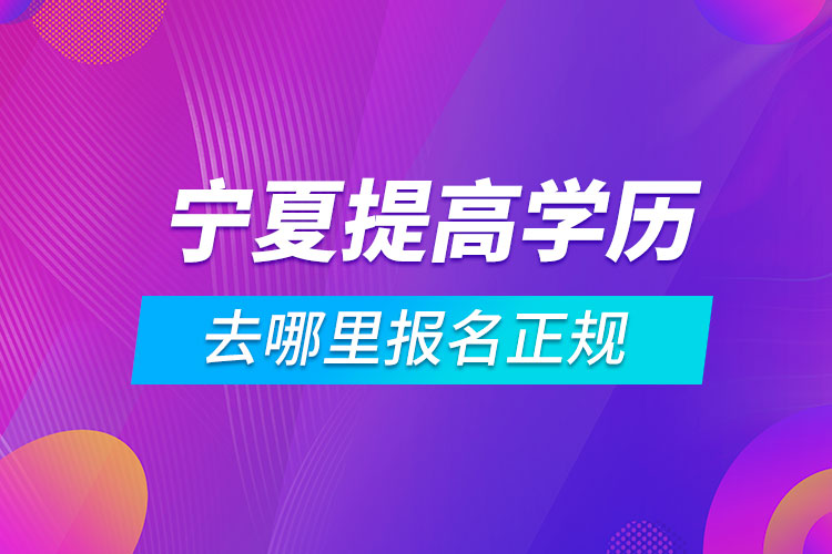 寧夏提高學(xué)歷去哪里報名正規(guī)