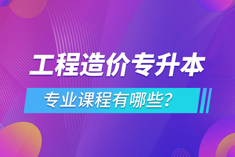 工程造價(jià)專(zhuān)升本專(zhuān)業(yè)課程有哪些？
