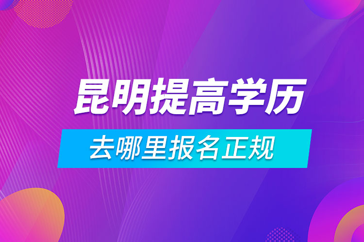 昆明提高學(xué)歷去哪里報名正規(guī)