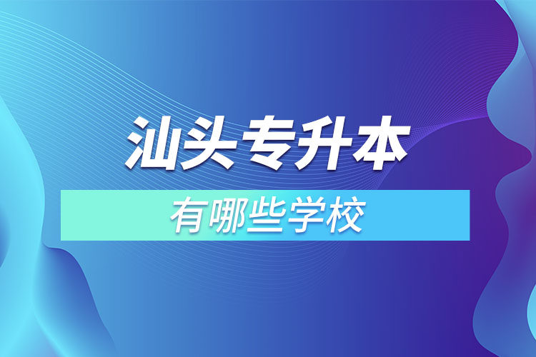 汕頭專升本的院校有哪些？