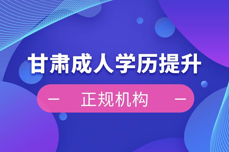 甘肅成人學歷提升正規(guī)機構