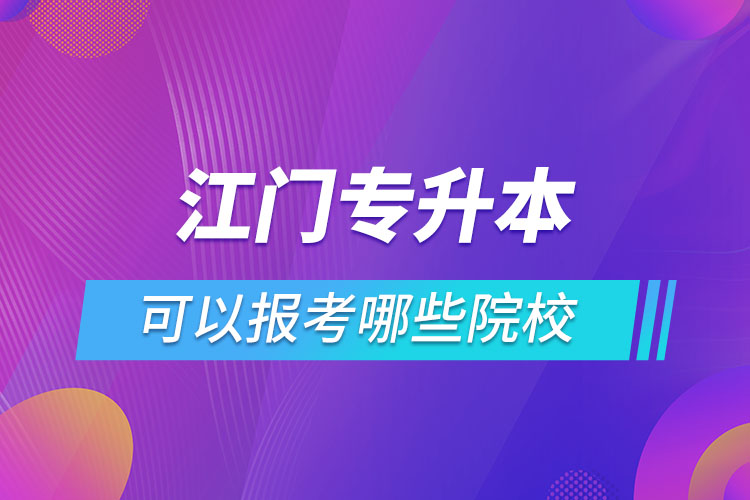 江門專升本報(bào)名的院校有哪些？